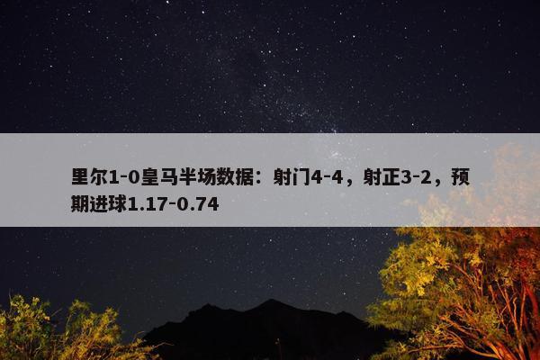 里尔1-0皇马半场数据：射门4-4，射正3-2，预期进球1.17-0.74