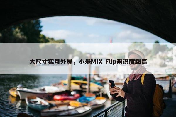 大尺寸实用外屏，小米MIX Flip辨识度超高