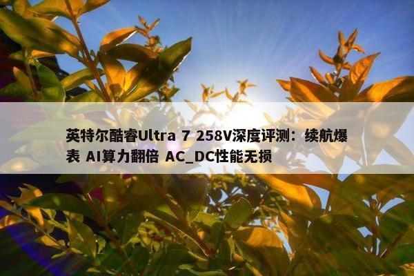 英特尔酷睿Ultra 7 258V深度评测：续航爆表 AI算力翻倍 AC_DC性能无损