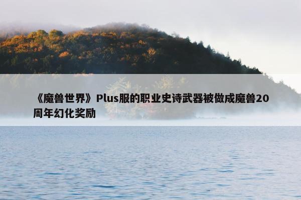 《魔兽世界》Plus服的职业史诗武器被做成魔兽20周年幻化奖励