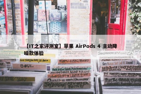 【IT之家评测室】苹果 AirPods 4 主动降噪款体验