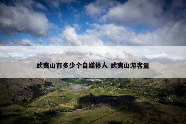 武夷山有多少个自媒体人 武夷山游客量