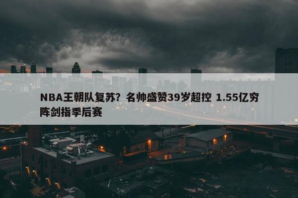 NBA王朝队复苏？名帅盛赞39岁超控 1.55亿穷阵剑指季后赛