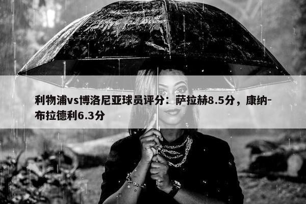 利物浦vs博洛尼亚球员评分：萨拉赫8.5分，康纳-布拉德利6.3分