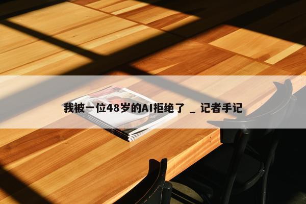 我被一位48岁的AI拒绝了 _ 记者手记