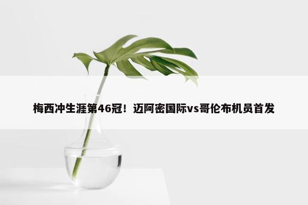 梅西冲生涯第46冠！迈阿密国际vs哥伦布机员首发