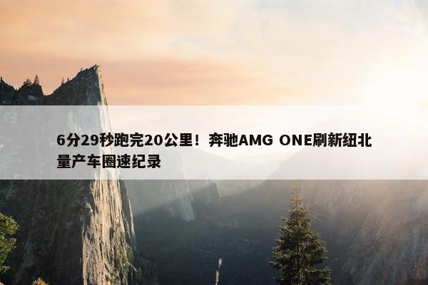 6分29秒跑完20公里！奔驰AMG ONE刷新纽北量产车圈速纪录