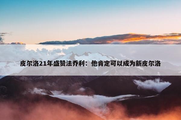 皮尔洛21年盛赞法乔利：他肯定可以成为新皮尔洛