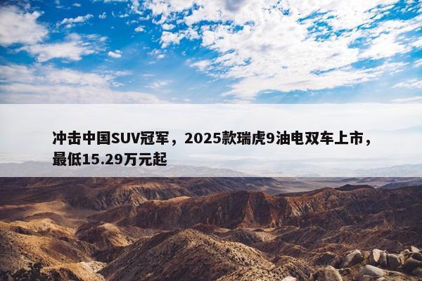 冲击中国SUV冠军，2025款瑞虎9油电双车上市，最低15.29万元起