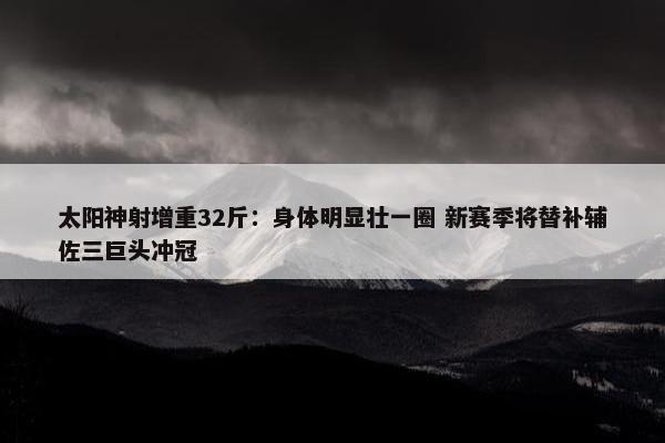 太阳神射增重32斤：身体明显壮一圈 新赛季将替补辅佐三巨头冲冠