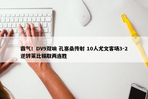 霸气！DV9双响 孔塞桑传射 10人尤文客场3-2逆转莱比锡取两连胜