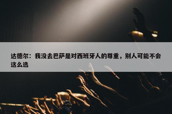 达德尔：我没去巴萨是对西班牙人的尊重，别人可能不会这么选