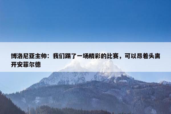 博洛尼亚主帅：我们踢了一场精彩的比赛，可以昂着头离开安菲尔德