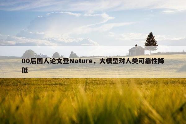 00后国人论文登Nature，大模型对人类可靠性降低