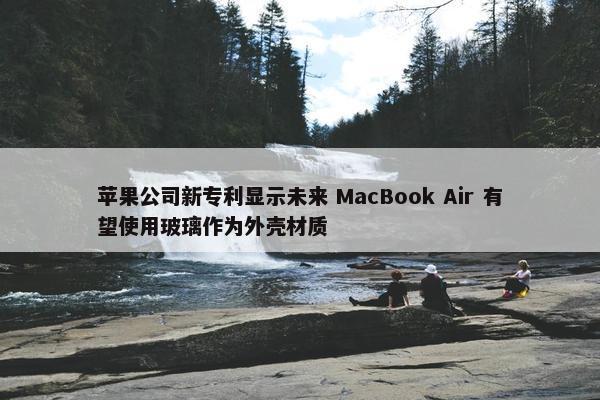 苹果公司新专利显示未来 MacBook Air 有望使用玻璃作为外壳材质