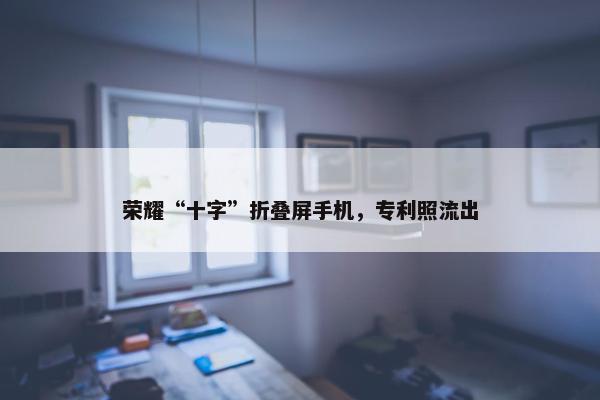 荣耀“十字”折叠屏手机，专利照流出