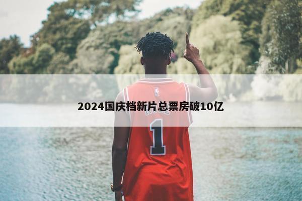 2024国庆档新片总票房破10亿