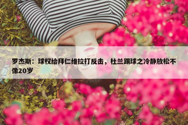 罗杰斯：球权给拜仁维拉打反击，杜兰踢球之冷静放松不像20岁