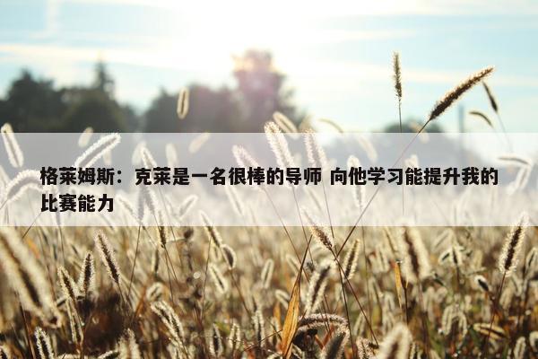 格莱姆斯：克莱是一名很棒的导师 向他学习能提升我的比赛能力