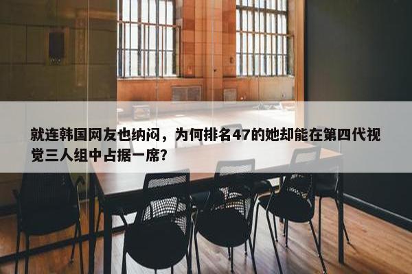 就连韩国网友也纳闷，为何排名47的她却能在第四代视觉三人组中占据一席？