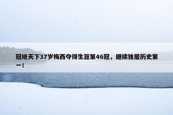 冠绝天下37岁梅西夺得生涯第46冠，继续独居历史第一！