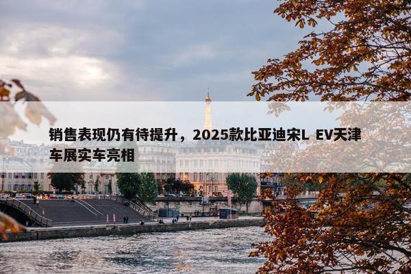 销售表现仍有待提升，2025款比亚迪宋L EV天津车展实车亮相