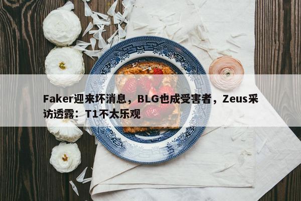 Faker迎来坏消息，BLG也成受害者，Zeus采访透露：T1不太乐观