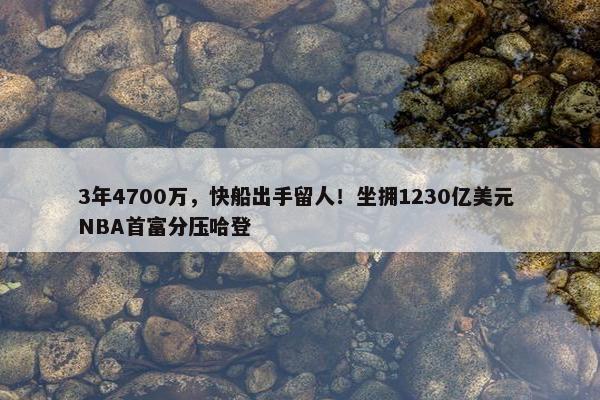 3年4700万，快船出手留人！坐拥1230亿美元 NBA首富分压哈登