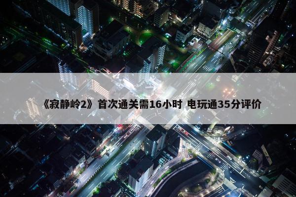 《寂静岭2》首次通关需16小时 电玩通35分评价