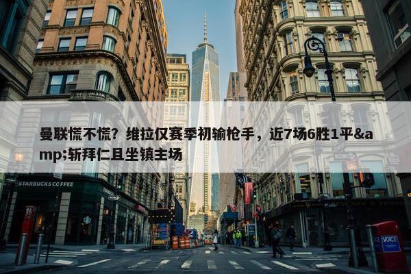 曼联慌不慌？维拉仅赛季初输枪手，近7场6胜1平&斩拜仁且坐镇主场