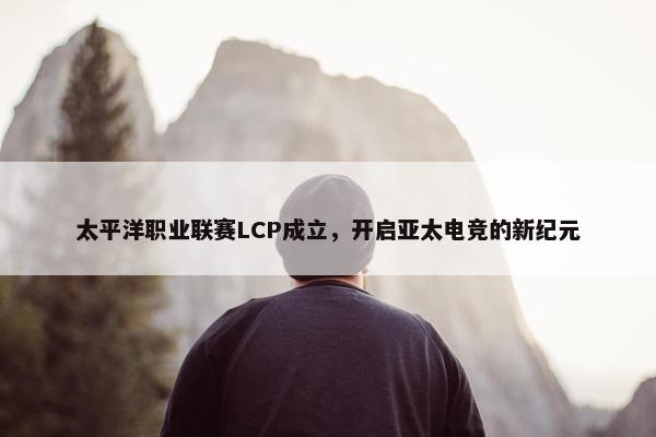 太平洋职业联赛LCP成立，开启亚太电竞的新纪元