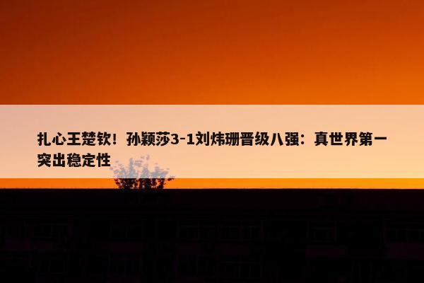 扎心王楚钦！孙颖莎3-1刘炜珊晋级八强：真世界第一突出稳定性