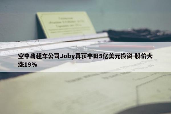 空中出租车公司Joby再获丰田5亿美元投资 股价大涨19%