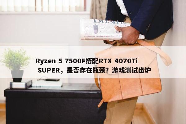 Ryzen 5 7500F搭配RTX 4070Ti SUPER，是否存在瓶颈？游戏测试出炉