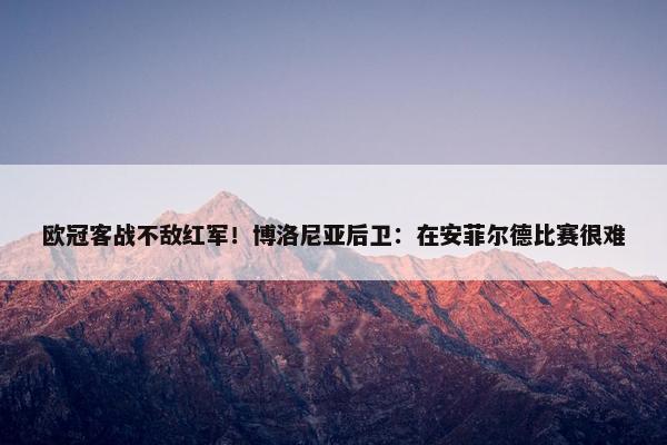 欧冠客战不敌红军！博洛尼亚后卫：在安菲尔德比赛很难