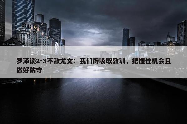 罗泽谈2-3不敌尤文：我们得吸取教训，把握住机会且做好防守