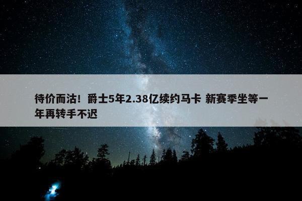 待价而沽！爵士5年2.38亿续约马卡 新赛季坐等一年再转手不迟