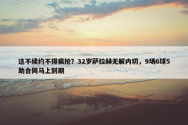 这不续约不得疯抢？32岁萨拉赫无解内切，9场6球5助合同马上到期