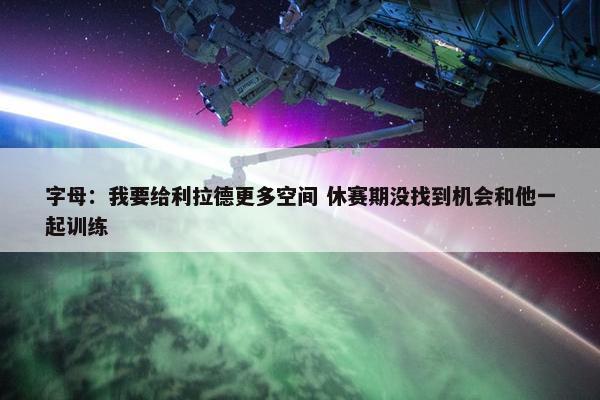 字母：我要给利拉德更多空间 休赛期没找到机会和他一起训练