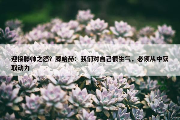 迎接滕帅之怒？滕哈赫：我们对自己很生气，必须从中获取动力