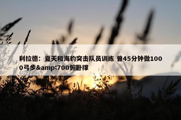 利拉德：夏天和海豹突击队员训练 曾45分钟做1000弓步&700俯卧撑