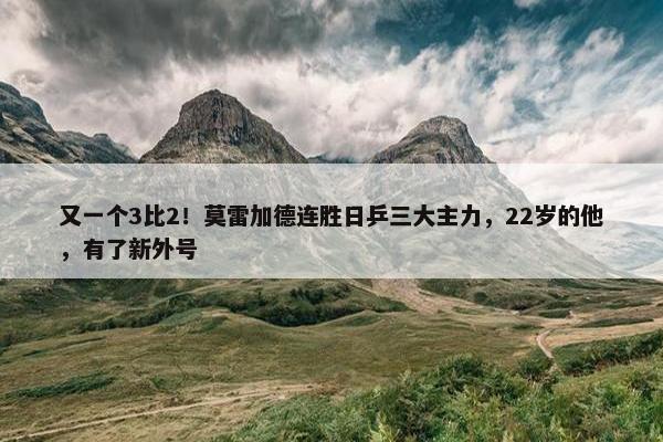 又一个3比2！莫雷加德连胜日乒三大主力，22岁的他，有了新外号