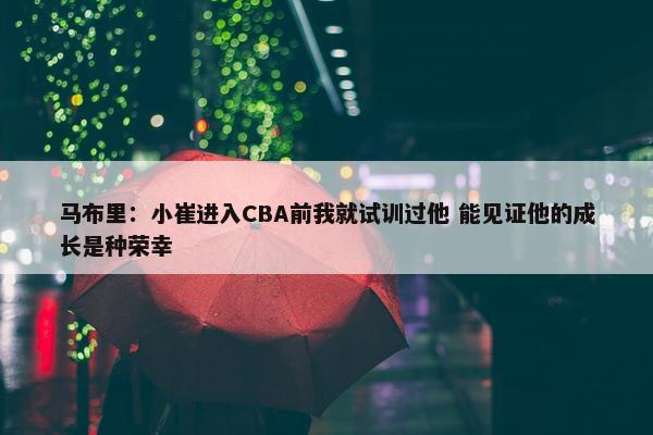 马布里：小崔进入CBA前我就试训过他 能见证他的成长是种荣幸