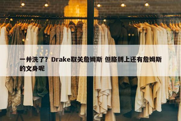 一并洗了？Drake取关詹姆斯 但胳膊上还有詹姆斯的文身呢