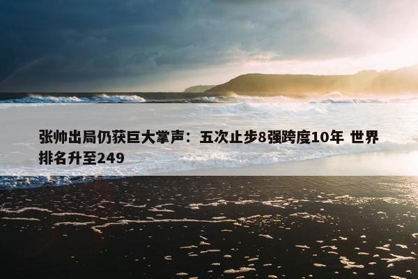 张帅出局仍获巨大掌声：五次止步8强跨度10年 世界排名升至249