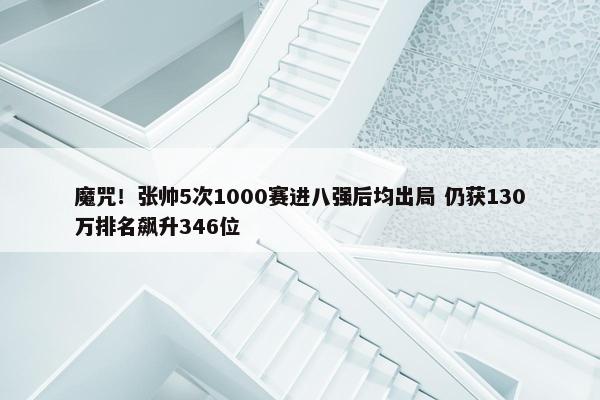 魔咒！张帅5次1000赛进八强后均出局 仍获130万排名飙升346位