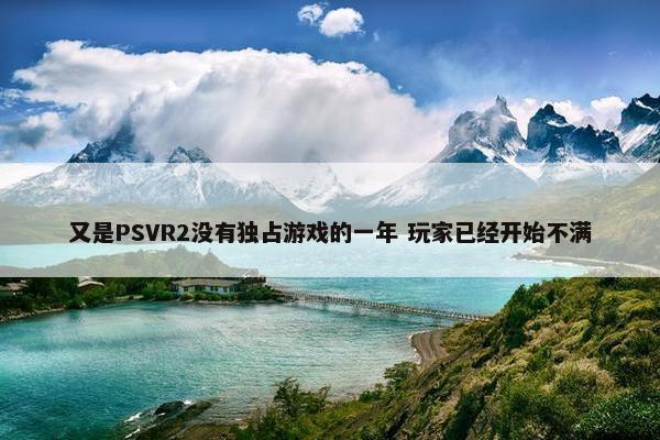 又是PSVR2没有独占游戏的一年 玩家已经开始不满