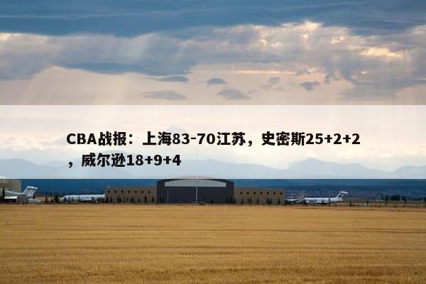 CBA战报：上海83-70江苏，史密斯25+2+2，威尔逊18+9+4