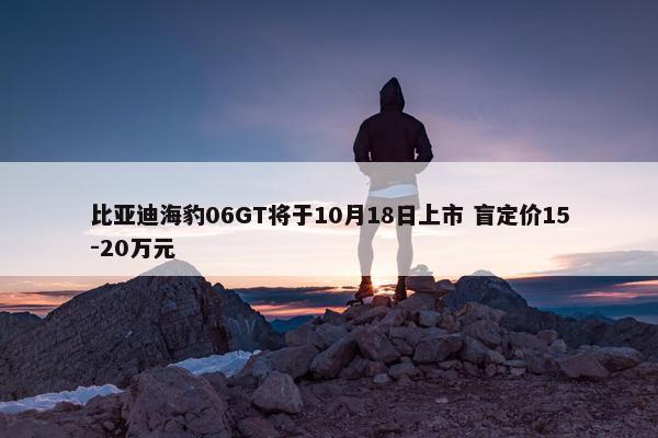 比亚迪海豹06GT将于10月18日上市 盲定价15-20万元