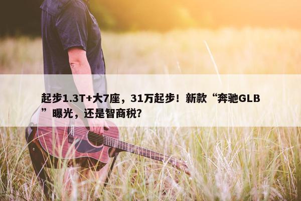 起步1.3T+大7座，31万起步！新款“奔驰GLB”曝光，还是智商税？